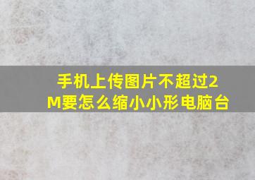 手机上传图片不超过2M要怎么缩小小形电脑台