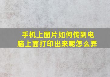 手机上图片如何传到电脑上面打印出来呢怎么弄