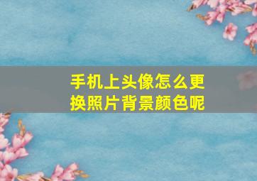 手机上头像怎么更换照片背景颜色呢