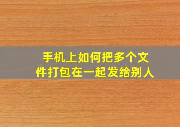 手机上如何把多个文件打包在一起发给别人