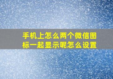 手机上怎么两个微信图标一起显示呢怎么设置