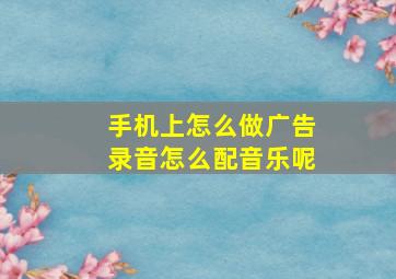 手机上怎么做广告录音怎么配音乐呢