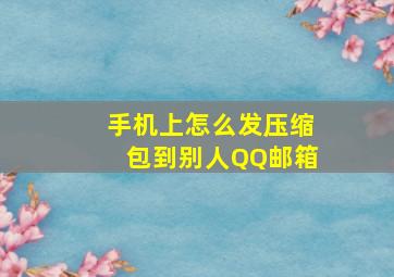 手机上怎么发压缩包到别人QQ邮箱