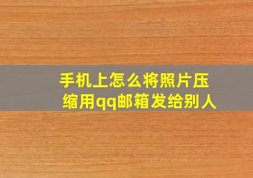 手机上怎么将照片压缩用qq邮箱发给别人