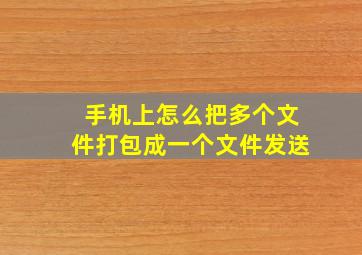 手机上怎么把多个文件打包成一个文件发送