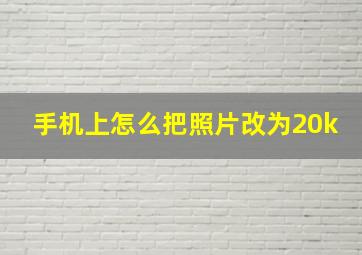 手机上怎么把照片改为20k