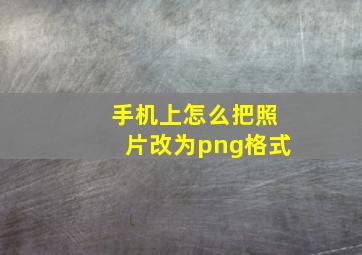 手机上怎么把照片改为png格式