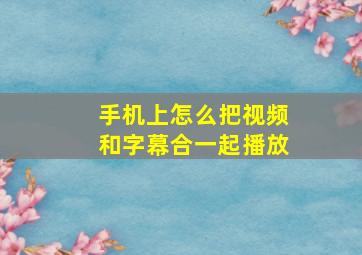 手机上怎么把视频和字幕合一起播放