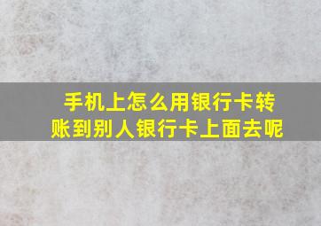 手机上怎么用银行卡转账到别人银行卡上面去呢