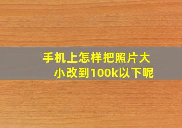 手机上怎样把照片大小改到100k以下呢