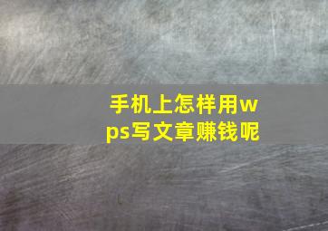 手机上怎样用wps写文章赚钱呢