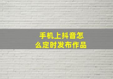 手机上抖音怎么定时发布作品