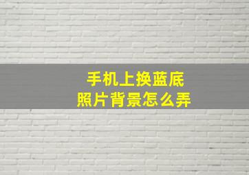 手机上换蓝底照片背景怎么弄