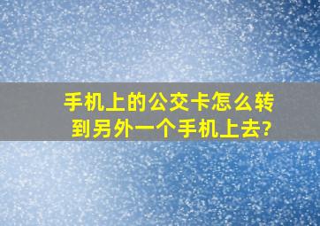 手机上的公交卡怎么转到另外一个手机上去?