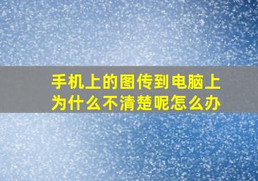 手机上的图传到电脑上为什么不清楚呢怎么办