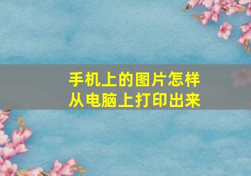 手机上的图片怎样从电脑上打印出来