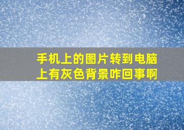 手机上的图片转到电脑上有灰色背景咋回事啊