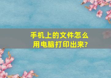 手机上的文件怎么用电脑打印出来?