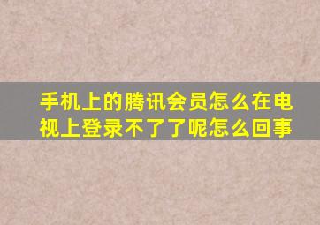 手机上的腾讯会员怎么在电视上登录不了了呢怎么回事