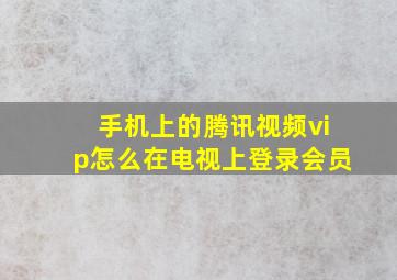 手机上的腾讯视频vip怎么在电视上登录会员