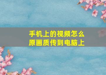 手机上的视频怎么原画质传到电脑上