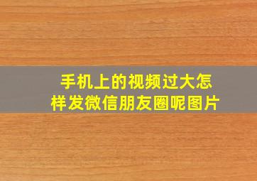 手机上的视频过大怎样发微信朋友圈呢图片