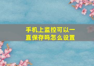 手机上监控可以一直保存吗怎么设置