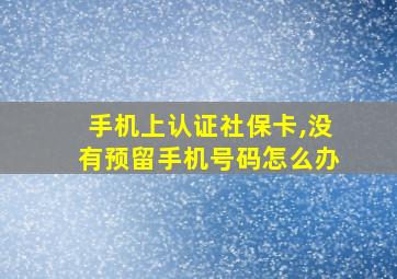 手机上认证社保卡,没有预留手机号码怎么办