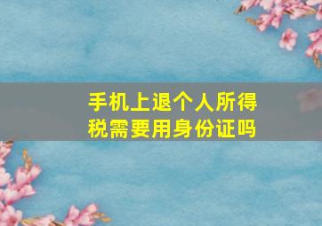 手机上退个人所得税需要用身份证吗