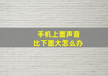 手机上面声音比下面大怎么办