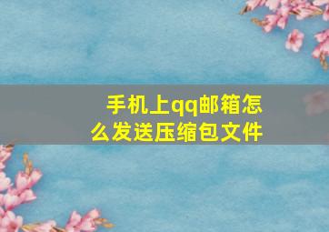 手机上qq邮箱怎么发送压缩包文件