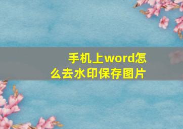 手机上word怎么去水印保存图片