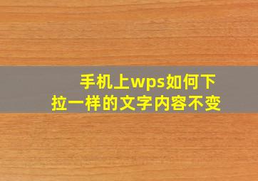 手机上wps如何下拉一样的文字内容不变