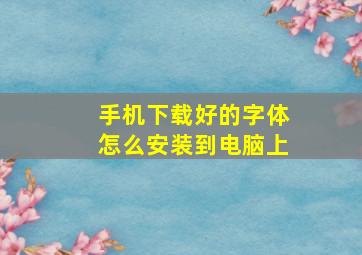 手机下载好的字体怎么安装到电脑上