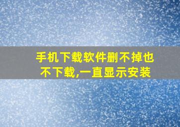 手机下载软件删不掉也不下载,一直显示安装