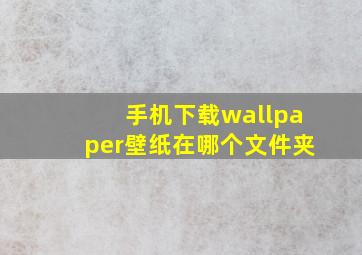 手机下载wallpaper壁纸在哪个文件夹