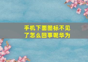 手机下面图标不见了怎么回事呢华为