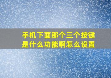 手机下面那个三个按键是什么功能啊怎么设置