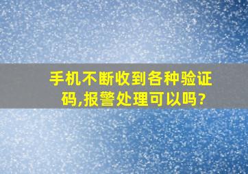 手机不断收到各种验证码,报警处理可以吗?