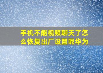 手机不能视频聊天了怎么恢复出厂设置呢华为