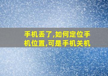 手机丢了,如何定位手机位置,可是手机关机