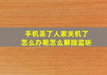 手机丢了人家关机了怎么办呢怎么解除监听