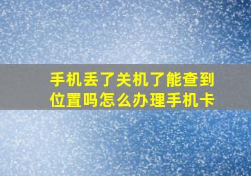 手机丢了关机了能查到位置吗怎么办理手机卡