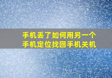 手机丢了如何用另一个手机定位找回手机关机