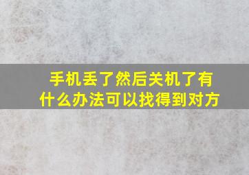 手机丢了然后关机了有什么办法可以找得到对方