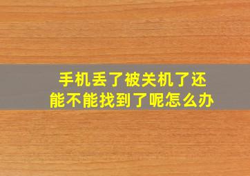 手机丢了被关机了还能不能找到了呢怎么办