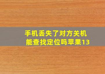 手机丢失了对方关机能查找定位吗苹果13