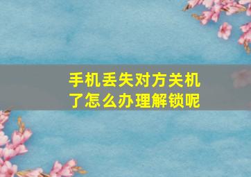 手机丢失对方关机了怎么办理解锁呢