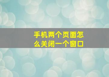 手机两个页面怎么关闭一个窗口