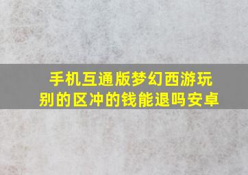 手机互通版梦幻西游玩别的区冲的钱能退吗安卓